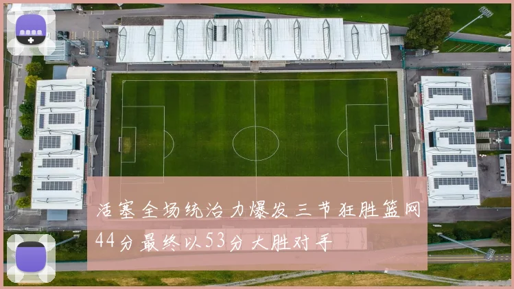 活塞全场统治力爆发三节狂胜篮网44分最终以53分大胜对手