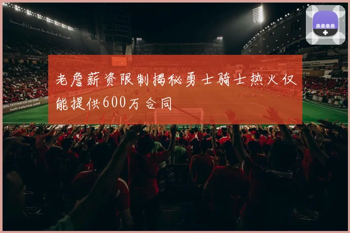 老詹薪资限制揭秘勇士骑士热火仅能提供600万合同