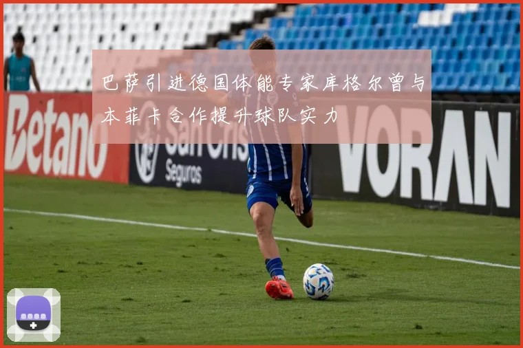 巴萨引进德国体能专家库格尔曾与本菲卡合作提升球队实力