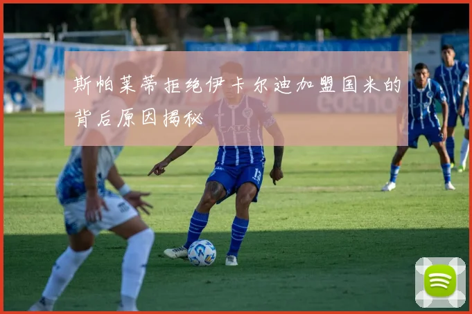 斯帕莱蒂拒绝伊卡尔迪加盟国米的背后原因揭秘