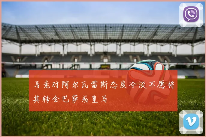 马竞对阿尔瓦雷斯态度冷淡不愿将其转会巴萨或皇马