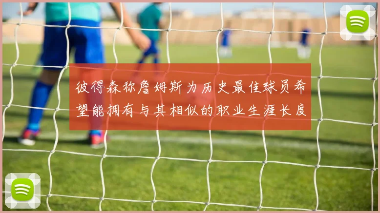 彼得森称詹姆斯为历史最佳球员希望能拥有与其相似的职业生涯长度