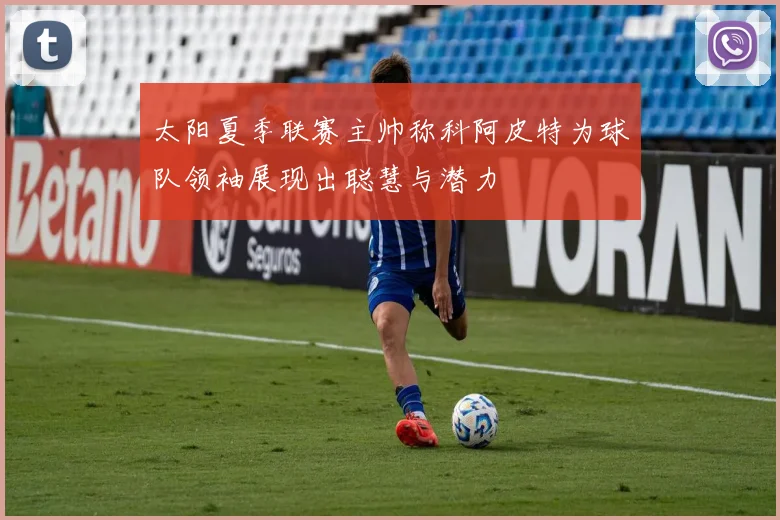 太阳夏季联赛主帅称科阿皮特为球队领袖展现出聪慧与潜力