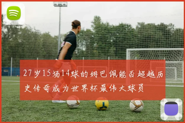 27岁15场14球的姆巴佩能否超越历史传奇成为世界杯最伟大球员