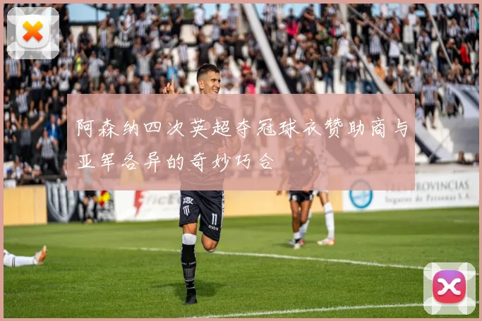 阿森纳四次英超夺冠球衣赞助商与亚军各异的奇妙巧合