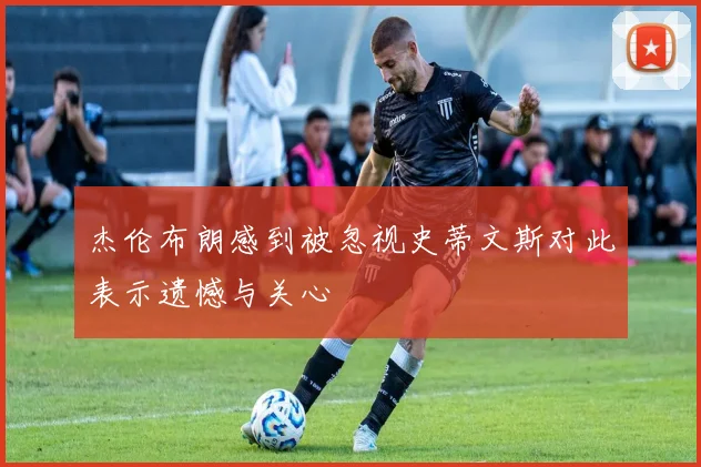 杰伦布朗感到被忽视史蒂文斯对此表示遗憾与关心