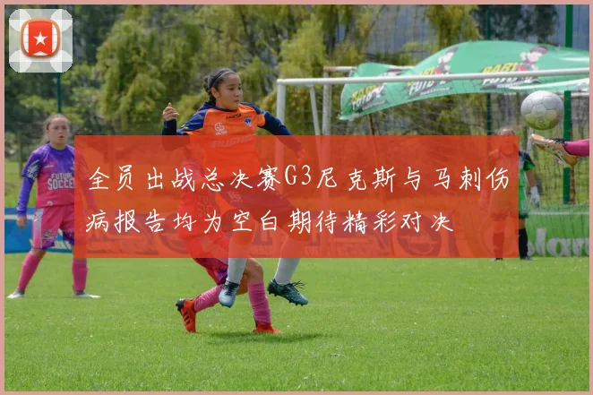 全员出战总决赛G3尼克斯与马刺伤病报告均为空白期待精彩对决