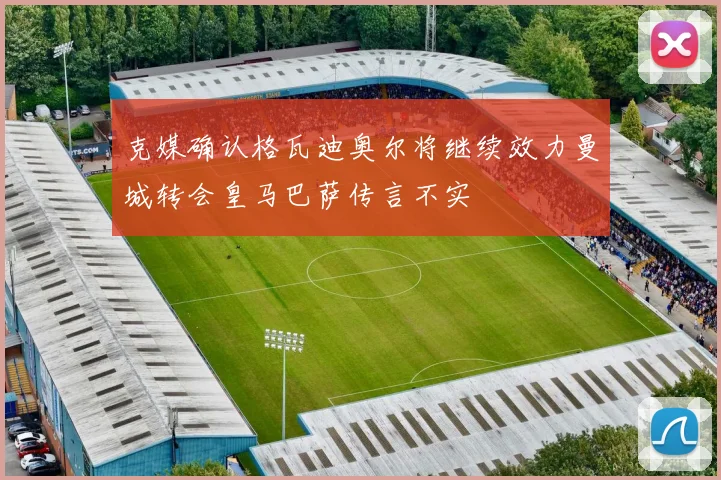 克媒确认格瓦迪奥尔将继续效力曼城转会皇马巴萨传言不实