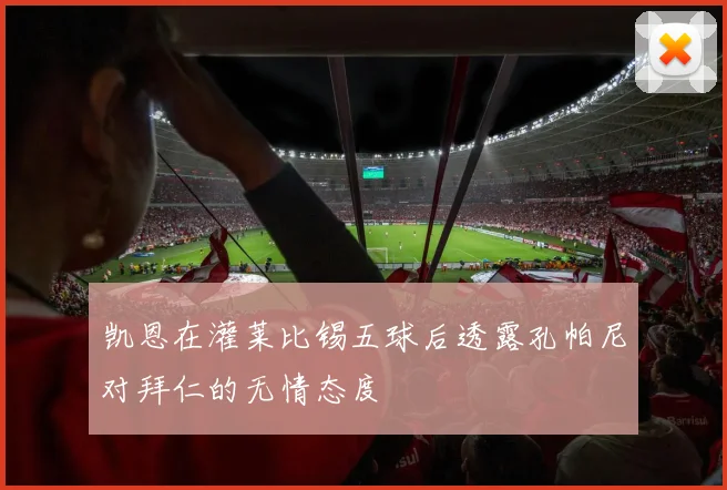 凯恩在灌莱比锡五球后透露孔帕尼对拜仁的无情态度
