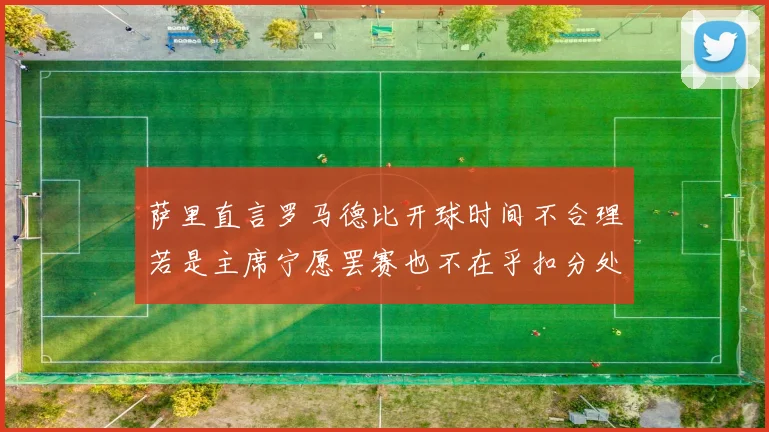 萨里直言罗马德比开球时间不合理若是主席宁愿罢赛也不在乎扣分处罚