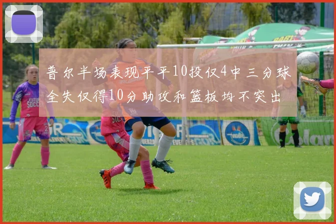 普尔半场表现平平10投仅4中三分球全失仅得10分助攻和篮板均不突出