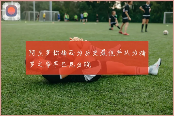 阿圭罗称梅西为历史最佳并认为梅罗之争早已见分晓