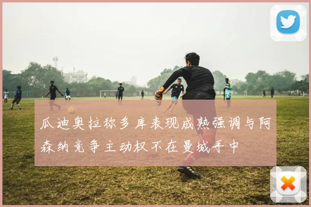 瓜迪奥拉称多库表现成熟强调与阿森纳竞争主动权不在曼城手中