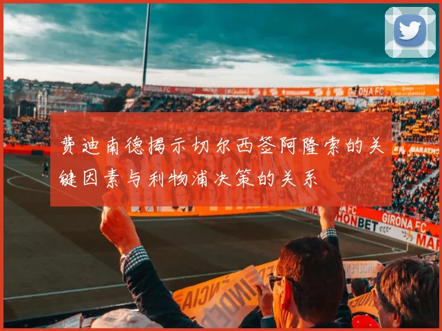 费迪南德揭示切尔西签阿隆索的关键因素与利物浦决策的关系