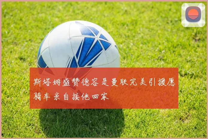 斯塔姆盛赞德容是曼联完美引援愿骑车亲自接他回家