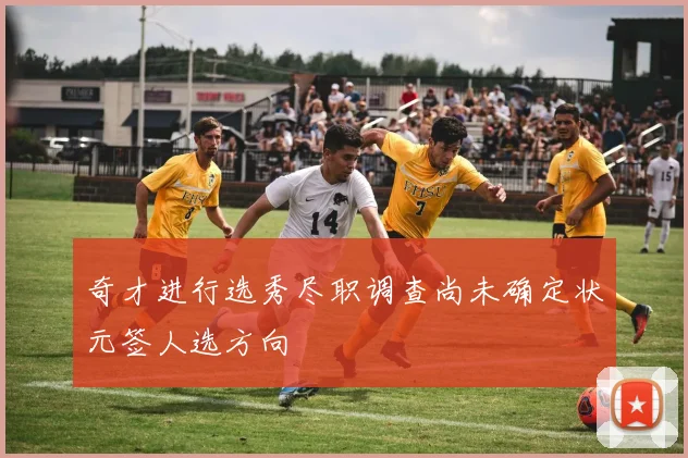 奇才进行选秀尽职调查尚未确定状元签人选方向