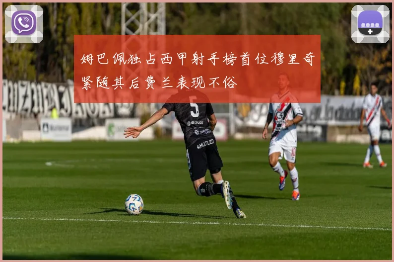 姆巴佩独占西甲射手榜首位穆里奇紧随其后费兰表现不俗