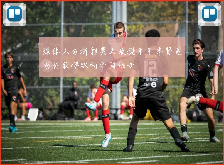 媒体人分析郭昊文表现平平李贤重或将获得双向合同机会