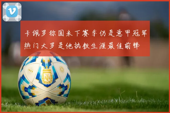 卡佩罗称国米下赛季仍是意甲冠军热门大罗是他执教生涯最佳前锋