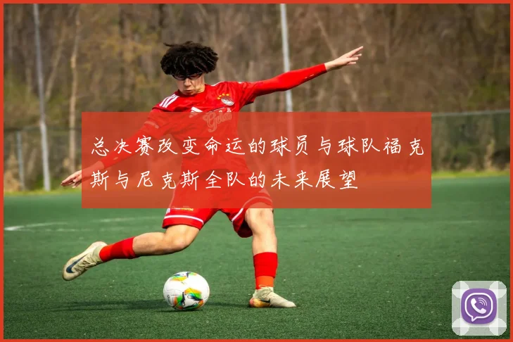 总决赛改变命运的球员与球队福克斯与尼克斯全队的未来展望