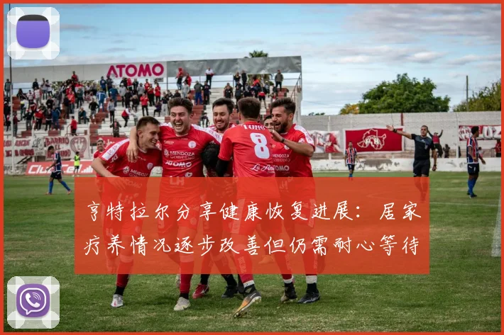 亨特拉尔分享健康恢复进展：居家疗养情况逐步改善但仍需耐心等待