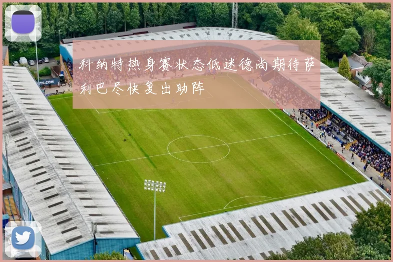 科纳特热身赛状态低迷德尚期待萨利巴尽快复出助阵