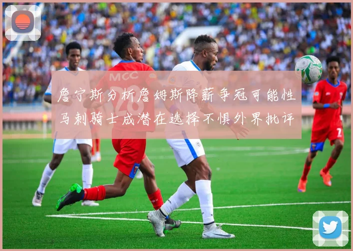 詹宁斯分析詹姆斯降薪争冠可能性马刺骑士成潜在选择不惧外界批评