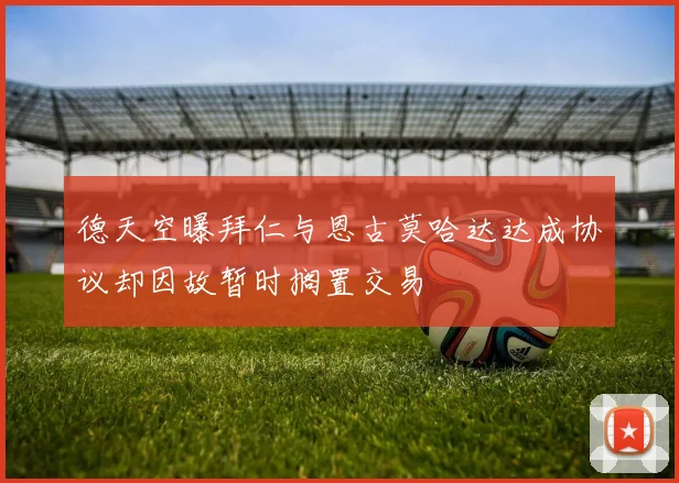 德天空曝拜仁与恩古莫哈达达成协议却因故暂时搁置交易