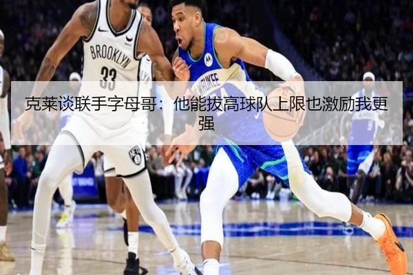 克莱谈联手字母哥：他能拔高球队上限也激励我更强 - kaiyun
