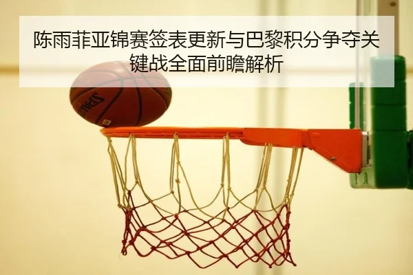 陈雨菲亚锦赛签表更新与巴黎积分争夺关键战全面前瞻解析 - kaiyun